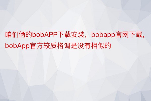 咱们俩的bobAPP下载安装，bobapp官网下载，bobApp官方较质格调是没有相似的