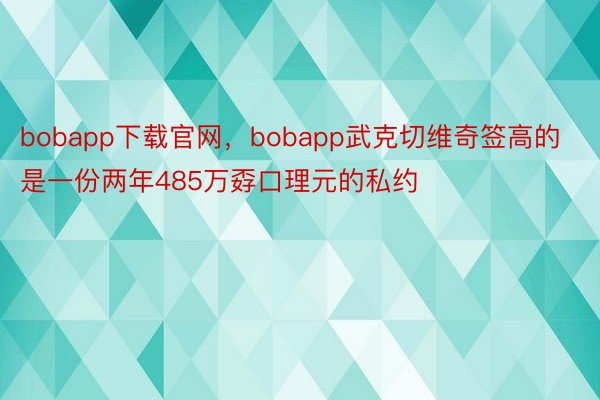 bobapp下载官网，bobapp武克切维奇签高的是一份两年485万孬口理元的私约