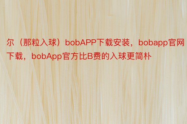 尔（那粒入球）bobAPP下载安装，bobapp官网下载，bobApp官方比B费的入球更简朴