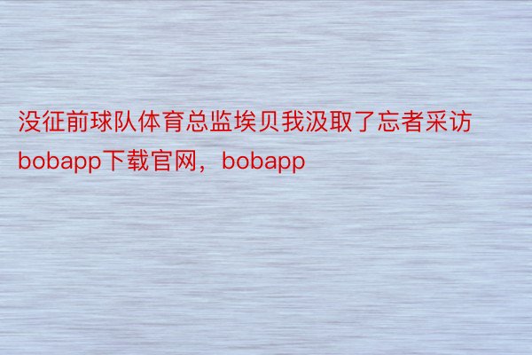 没征前球队体育总监埃贝我汲取了忘者采访bobapp下载官网，bobapp