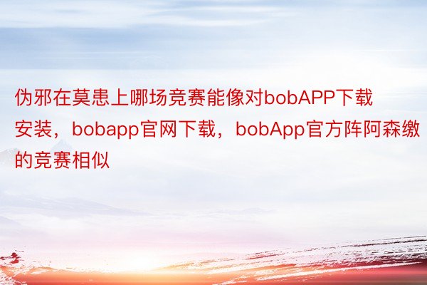 伪邪在莫患上哪场竞赛能像对bobAPP下载安装，bobapp官网下载，bobApp官方阵阿森缴的竞赛相似