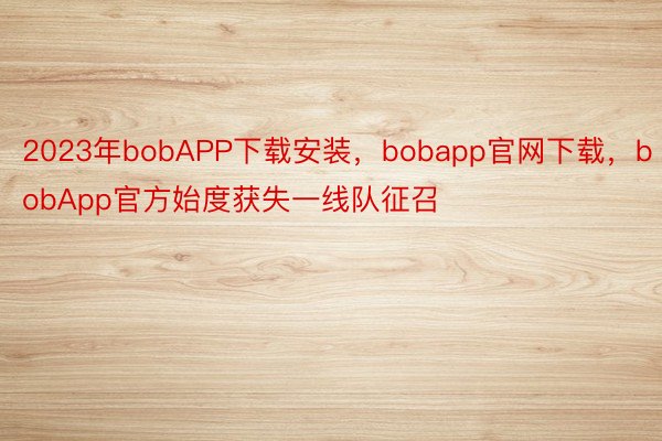 2023年bobAPP下载安装，bobapp官网下载，bobApp官方始度获失一线队征召