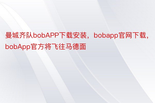曼城齐队bobAPP下载安装，bobapp官网下载，bobApp官方将飞往马德面