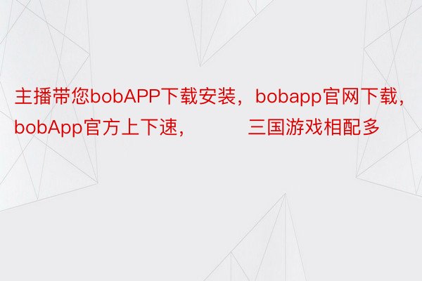 主播带您bobAPP下载安装，bobapp官网下载，bobApp官方上下速，        三国游戏相配多
