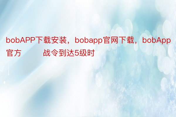bobAPP下载安装，bobapp官网下载，bobApp官方        战令到达5级时