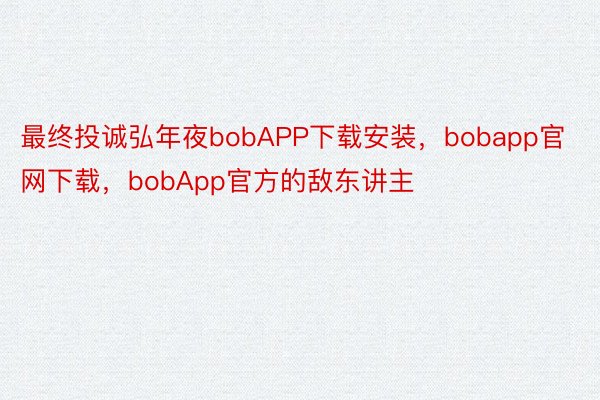 最终投诚弘年夜bobAPP下载安装，bobapp官网下载，bobApp官方的敌东讲主