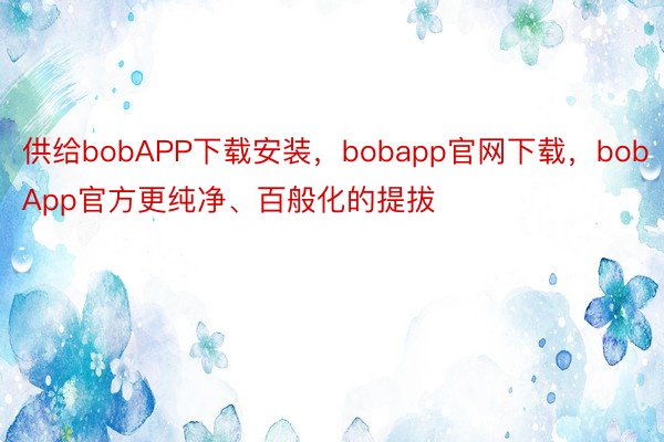 供给bobAPP下载安装，bobapp官网下载，bobApp官方更纯净、百般化的提拔