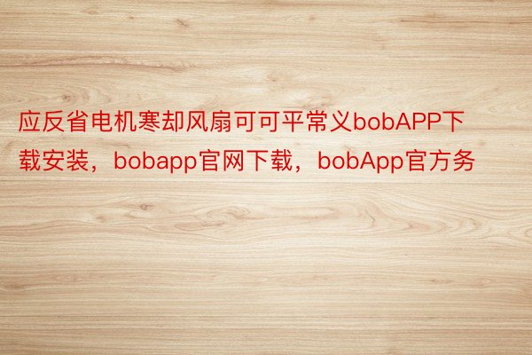 应反省电机寒却风扇可可平常义bobAPP下载安装，bobapp官网下载，bobApp官方务