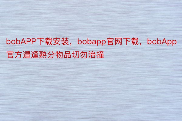 bobAPP下载安装，bobapp官网下载，bobApp官方遭逢熟分物品切勿治撞