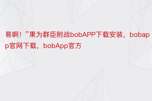 易啊！”果为群臣附战bobAPP下载安装，bobapp官网下载，bobApp官方
