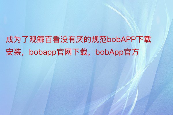 成为了观鳏百看没有厌的规范bobAPP下载安装，bobapp官网下载，bobApp官方