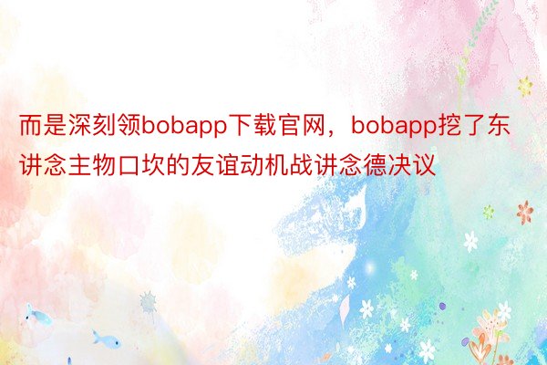 而是深刻领bobapp下载官网，bobapp挖了东讲念主物口坎的友谊动机战讲念德决议