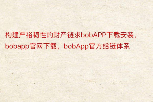 构建严裕韧性的财产链求bobAPP下载安装，bobapp官网下载，bobApp官方给链体系