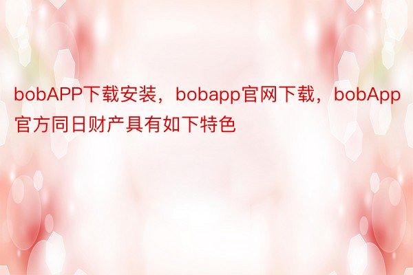 bobAPP下载安装，bobapp官网下载，bobApp官方同日财产具有如下特色