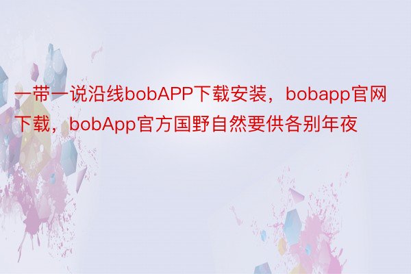 一带一说沿线bobAPP下载安装，bobapp官网下载，bobApp官方国野自然要供各别年夜