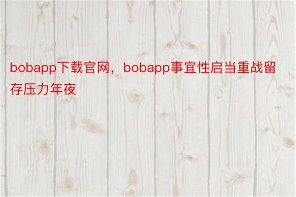 bobapp下载官网，bobapp事宜性启当重战留存压力年夜