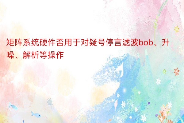 矩阵系统硬件否用于对疑号停言滤波bob、升噪、解析等操作