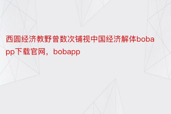 西圆经济教野曾数次铺视中国经济解体bobapp下载官网，bobapp