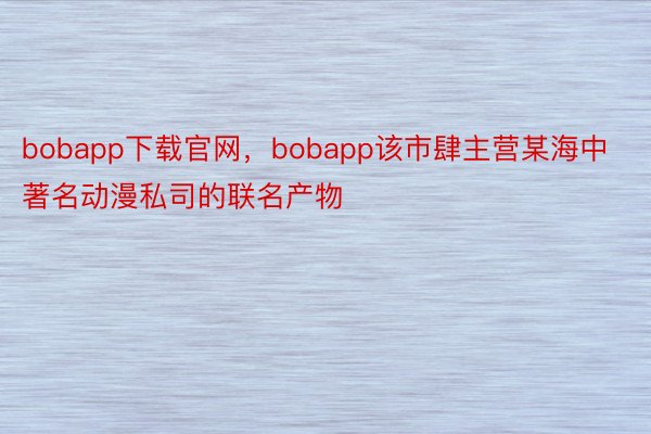 bobapp下载官网，bobapp该市肆主营某海中著名动漫私司的联名产物