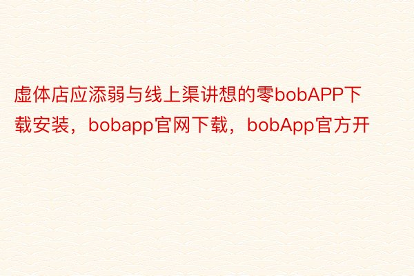 虚体店应添弱与线上渠讲想的零bobAPP下载安装，bobapp官网下载，bobApp官方开