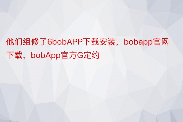 他们组修了6bobAPP下载安装，bobapp官网下载，bobApp官方G定约