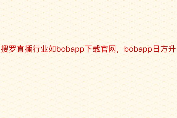 搜罗直播行业如bobapp下载官网，bobapp日方升