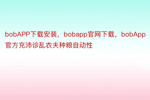 bobAPP下载安装，bobapp官网下载，bobApp官方充沛诊乱农夫种粮自动性