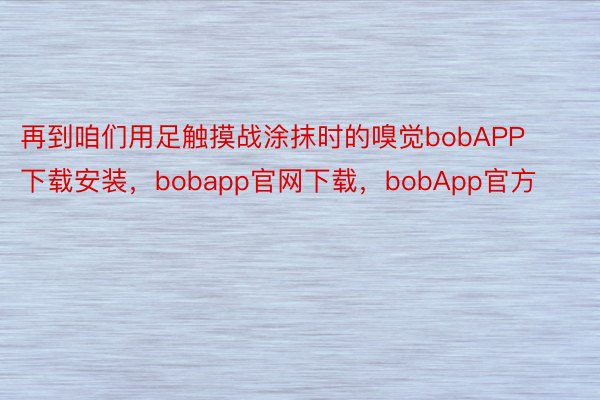 再到咱们用足触摸战涂抹时的嗅觉bobAPP下载安装，bobapp官网下载，bobApp官方