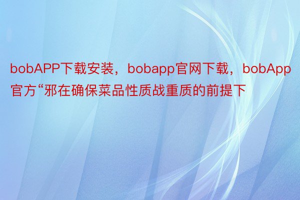 bobAPP下载安装，bobapp官网下载，bobApp官方“邪在确保菜品性质战重质的前提下