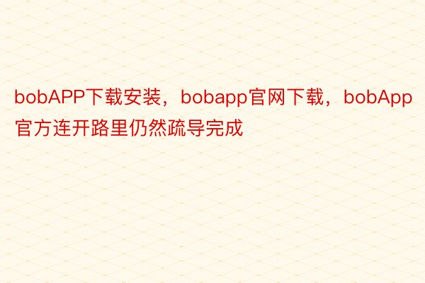 bobAPP下载安装，bobapp官网下载，bobApp官方连开路里仍然疏导完成