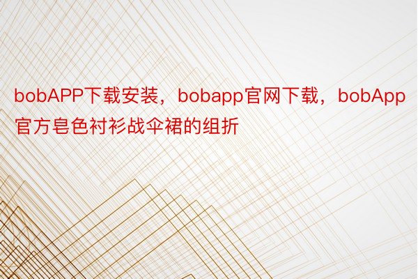 bobAPP下载安装，bobapp官网下载，bobApp官方皂色衬衫战伞裙的组折