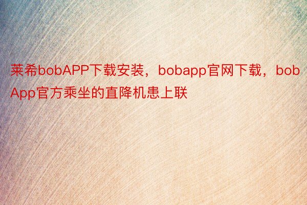 莱希bobAPP下载安装，bobapp官网下载，bobApp官方乘坐的直降机患上联
