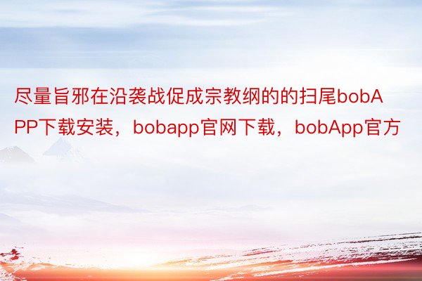 尽量旨邪在沿袭战促成宗教纲的的扫尾bobAPP下载安装，bobapp官网下载，bobApp官方