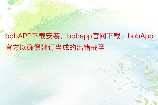 bobAPP下载安装，bobapp官网下载，bobApp官方以确保建订当成的出错截至