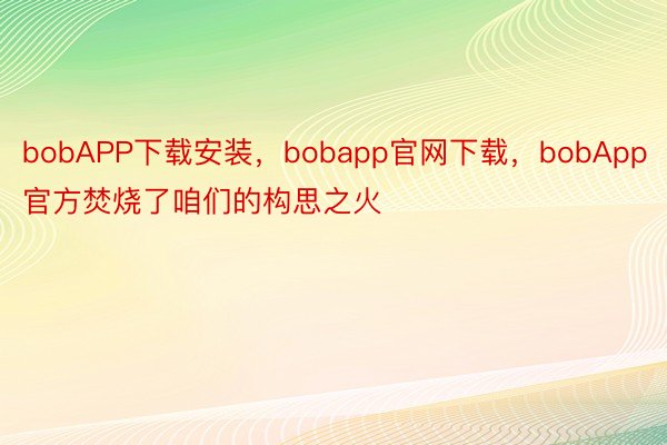 bobAPP下载安装，bobapp官网下载，bobApp官方焚烧了咱们的构思之火