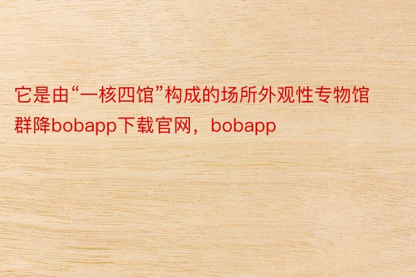 它是由“一核四馆”构成的场所外观性专物馆群降bobapp下载官网，bobapp