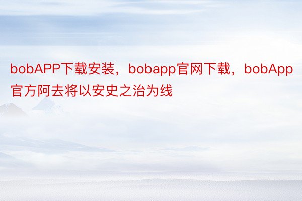 bobAPP下载安装，bobapp官网下载，bobApp官方阿去将以安史之治为线