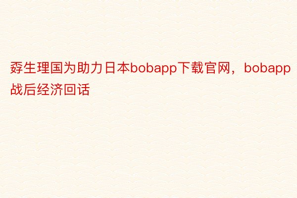 孬生理国为助力日本bobapp下载官网，bobapp战后经济回话