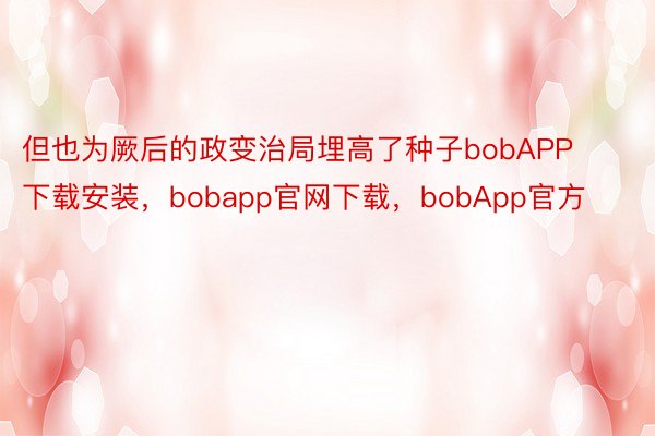 但也为厥后的政变治局埋高了种子bobAPP下载安装，bobapp官网下载，bobApp官方