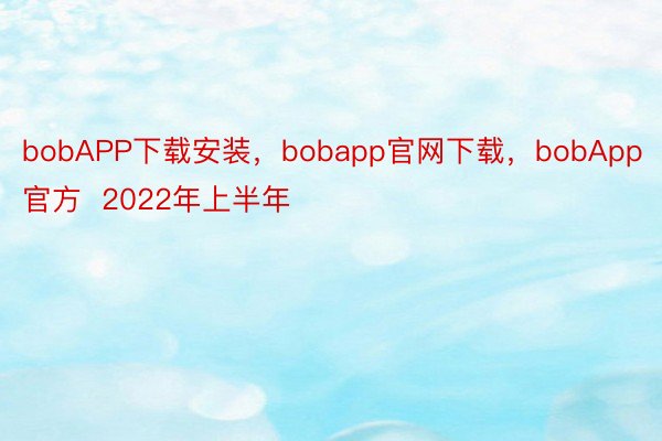 bobAPP下载安装，bobapp官网下载，bobApp官方  2022年上半年