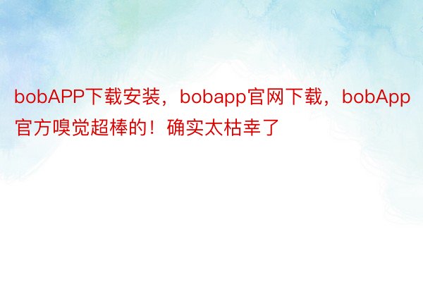 bobAPP下载安装，bobapp官网下载，bobApp官方嗅觉超棒的！确实太枯幸了