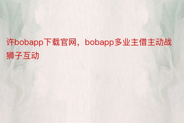许bobapp下载官网，bobapp多业主借主动战狮子互动