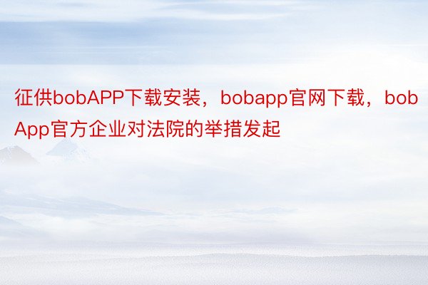 征供bobAPP下载安装，bobapp官网下载，bobApp官方企业对法院的举措发起