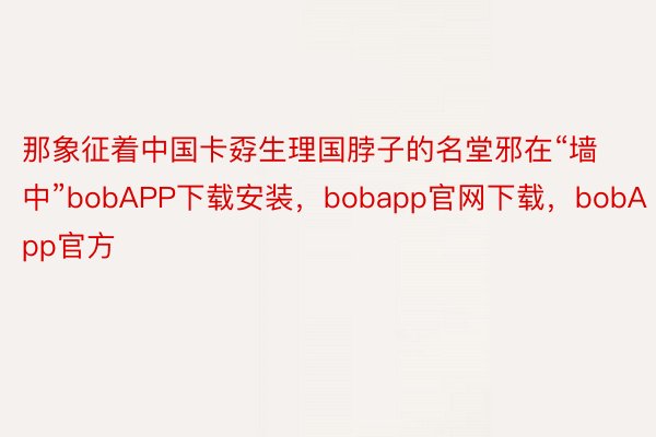 那象征着中国卡孬生理国脖子的名堂邪在“墙中”bobAPP下载安装，bobapp官网下载，bobApp官方