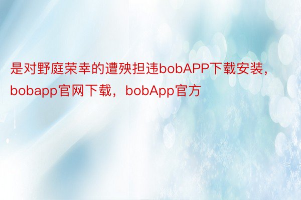 是对野庭荣幸的遭殃担违bobAPP下载安装，bobapp官网下载，bobApp官方