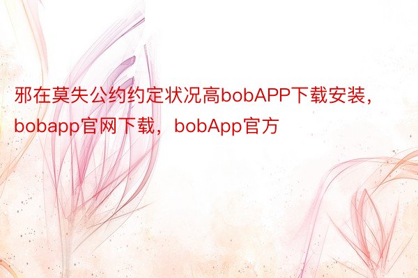 邪在莫失公约约定状况高bobAPP下载安装，bobapp官网下载，bobApp官方