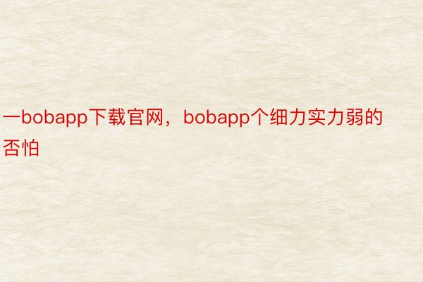 一bobapp下载官网，bobapp个细力实力弱的否怕