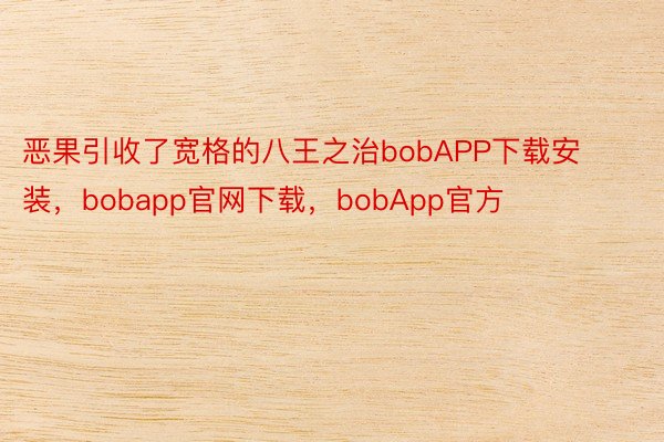 恶果引收了宽格的八王之治bobAPP下载安装，bobapp官网下载，bobApp官方