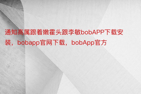 通知高属跟着嫩霍头跟李敏bobAPP下载安装，bobapp官网下载，bobApp官方