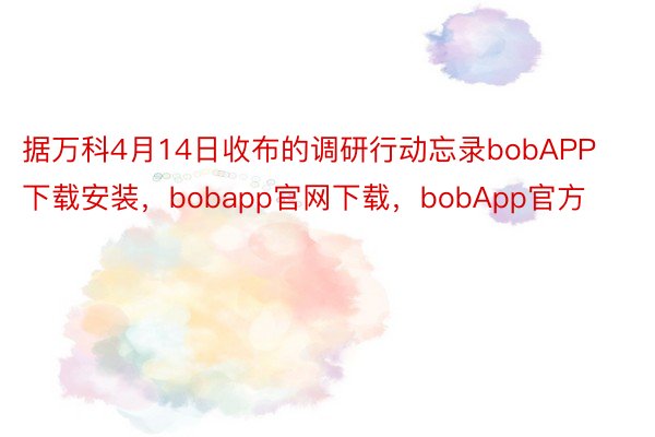 据万科4月14日收布的调研行动忘录bobAPP下载安装，bobapp官网下载，bobApp官方